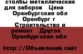 столбы металлические для заборов › Цена ­ 530 - Оренбургская обл., Оренбург г. Строительство и ремонт » Другое   . Оренбургская обл.